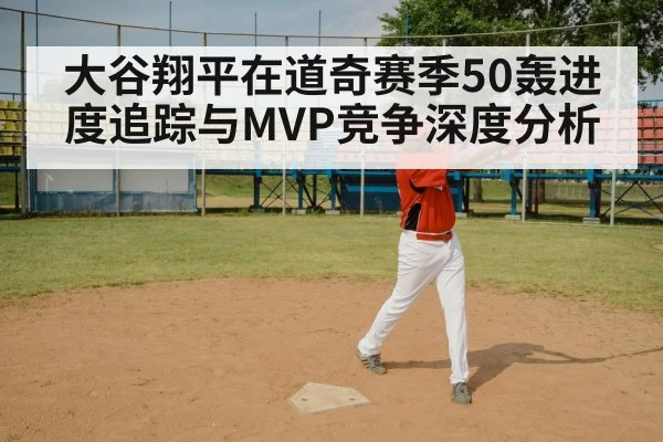 大谷翔平在道奇赛季50轰进度追踪与MVP竞争深度分析