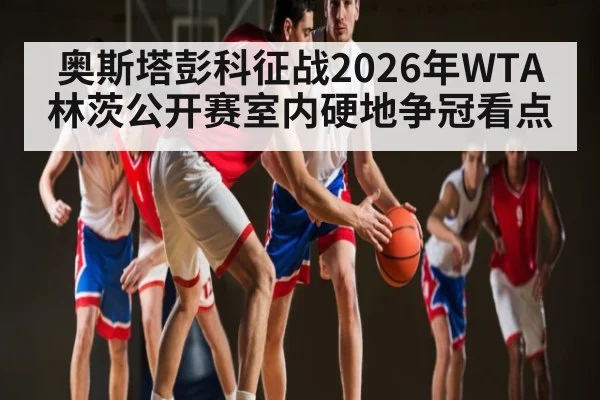 奥斯塔彭科征战2026年WTA林茨公开赛室内硬地争冠看点