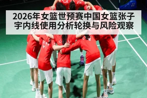 2026年女篮世预赛中国女篮张子宇内线使用分析轮换与风险观察